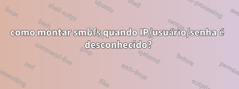 como montar smbfs quando IP/usuário/senha é desconhecido?