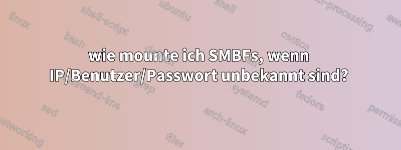 wie mounte ich SMBFs, wenn IP/Benutzer/Passwort unbekannt sind?