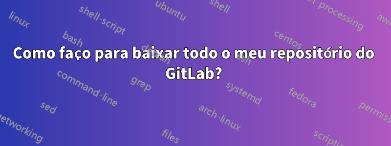 Como faço para baixar todo o meu repositório do GitLab?