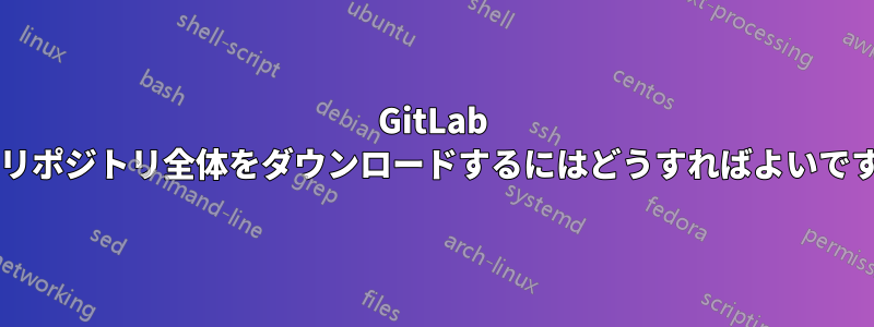 GitLab からリポジトリ全体をダウンロードするにはどうすればよいですか?