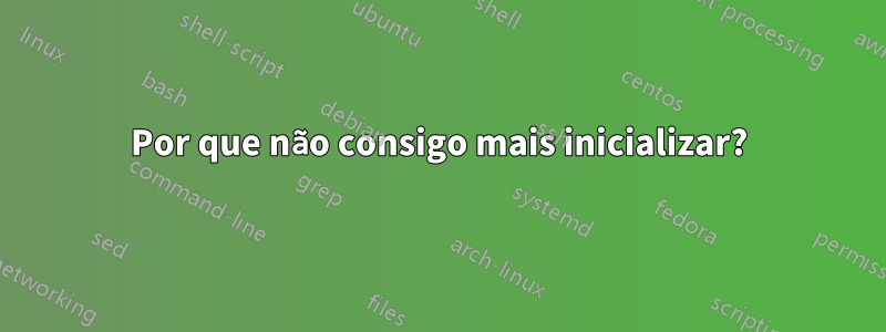 Por que não consigo mais inicializar?