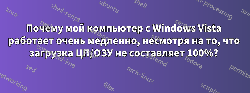 Почему мой компьютер с Windows Vista работает очень медленно, несмотря на то, что загрузка ЦП/ОЗУ не составляет 100%?