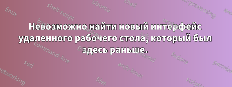 Невозможно найти новый интерфейс удаленного рабочего стола, который был здесь раньше.