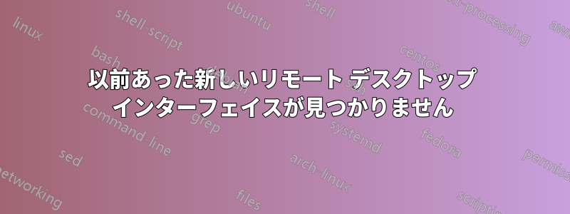 以前あった新しいリモート デスクトップ インターフェイスが見つかりません