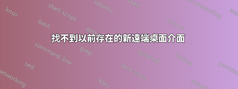 找不到以前存在的新遠端桌面介面