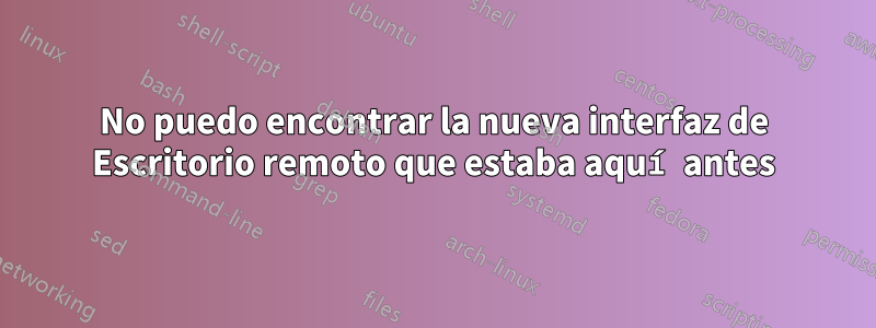 No puedo encontrar la nueva interfaz de Escritorio remoto que estaba aquí antes