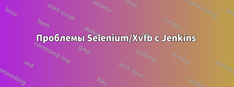 Проблемы Selenium/Xvfb с Jenkins