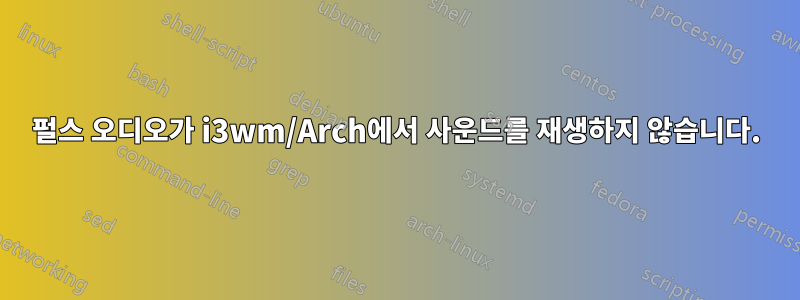 펄스 오디오가 i3wm/Arch에서 사운드를 재생하지 않습니다.