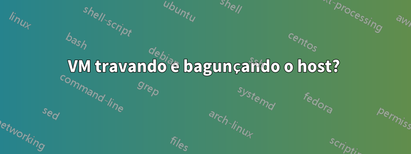 VM travando e bagunçando o host?