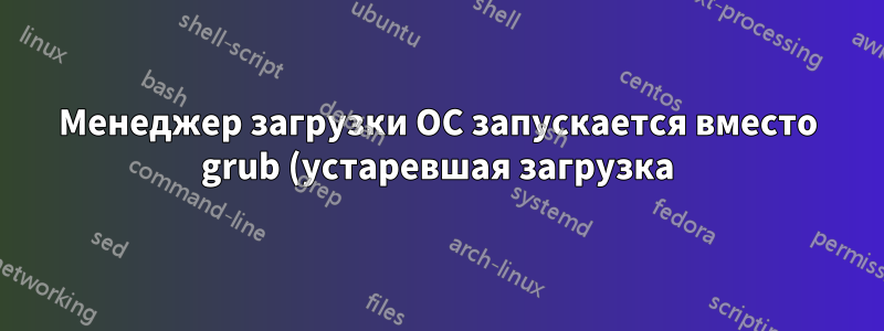 Менеджер загрузки ОС запускается вместо grub (устаревшая загрузка)