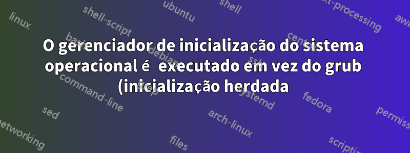 O gerenciador de inicialização do sistema operacional é executado em vez do grub (inicialização herdada)