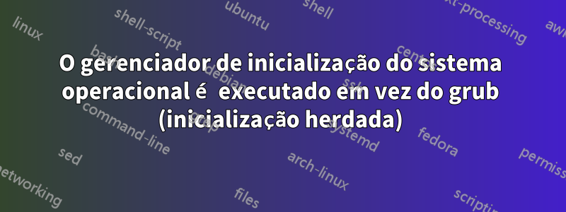 O gerenciador de inicialização do sistema operacional é executado em vez do grub (inicialização herdada)