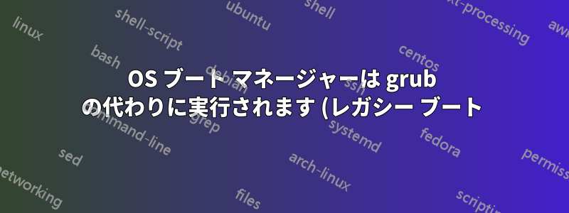 OS ブート マネージャーは grub の代わりに実行されます (レガシー ブート)