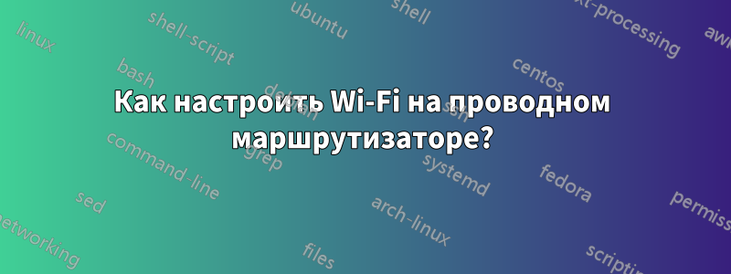 Как настроить Wi-Fi на проводном маршрутизаторе?