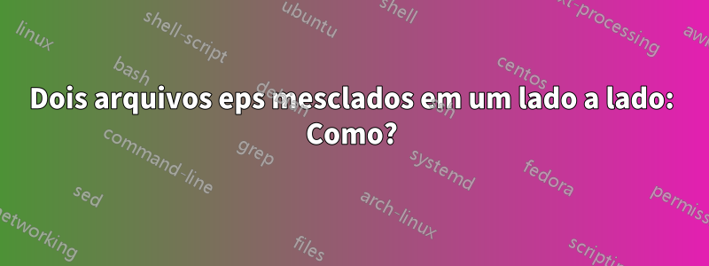 Dois arquivos eps mesclados em um lado a lado: Como?