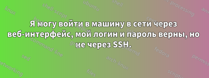 Я могу войти в машину в сети через веб-интерфейс, мой логин и пароль верны, но не через SSH.