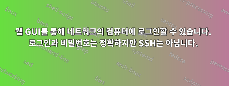 웹 GUI를 통해 네트워크의 컴퓨터에 로그인할 수 있습니다. 로그인과 비밀번호는 정확하지만 SSH는 아닙니다.