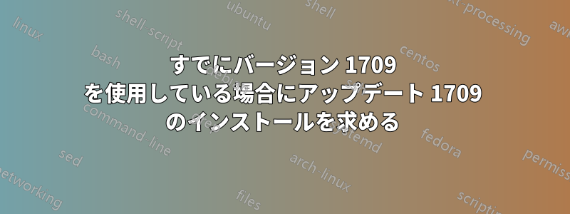 すでにバージョン 1709 を使用している場合にアップデート 1709 のインストールを求める