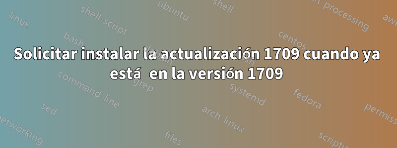 Solicitar instalar la actualización 1709 cuando ya está en la versión 1709