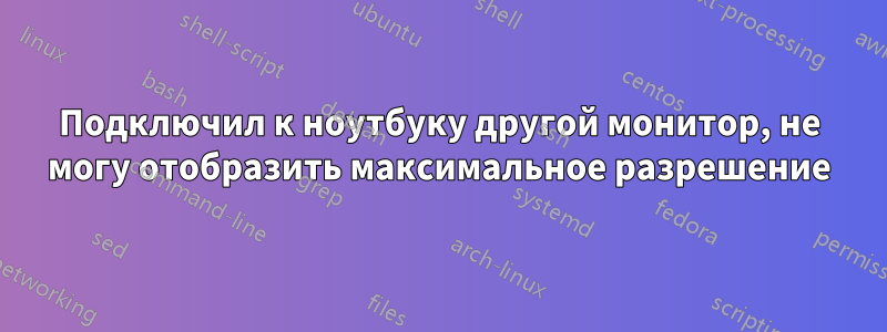 Подключил к ноутбуку другой монитор, не могу отобразить максимальное разрешение