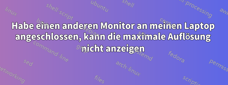 Habe einen anderen Monitor an meinen Laptop angeschlossen, kann die maximale Auflösung nicht anzeigen