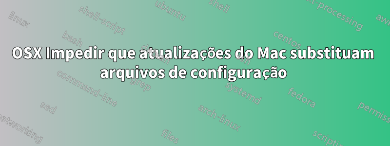 OSX Impedir que atualizações do Mac substituam arquivos de configuração