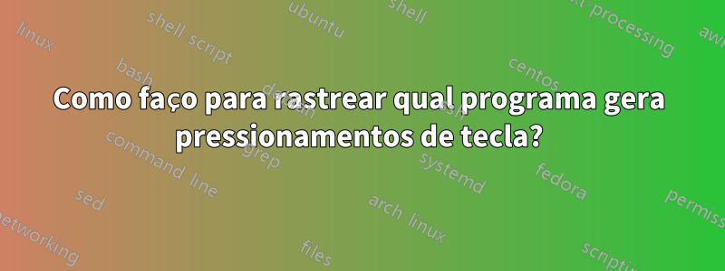 Como faço para rastrear qual programa gera pressionamentos de tecla?