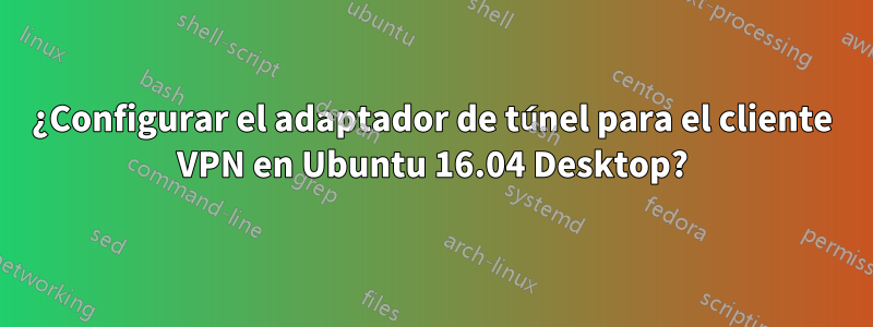 ¿Configurar el adaptador de túnel para el cliente VPN en Ubuntu 16.04 Desktop?