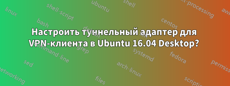 Настроить туннельный адаптер для VPN-клиента в Ubuntu 16.04 Desktop?