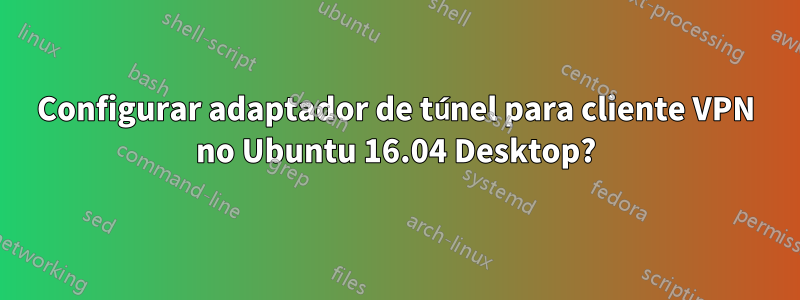 Configurar adaptador de túnel para cliente VPN no Ubuntu 16.04 Desktop?