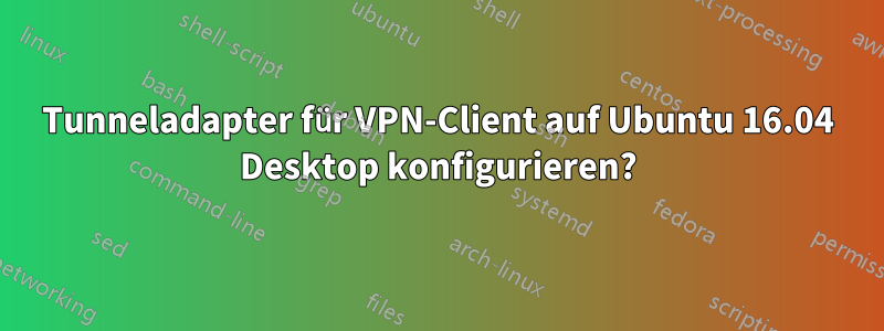 Tunneladapter für VPN-Client auf Ubuntu 16.04 Desktop konfigurieren?