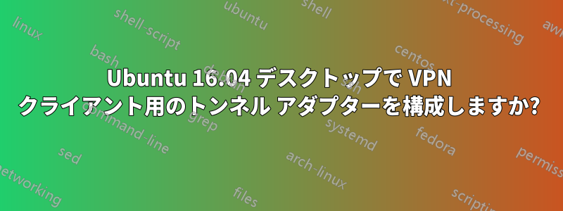 Ubuntu 16.04 デスクトップで VPN クライアント用のトンネル アダプターを構成しますか?