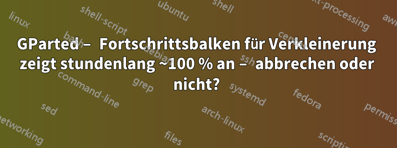 GParted – Fortschrittsbalken für Verkleinerung zeigt stundenlang ~100 % an – abbrechen oder nicht?