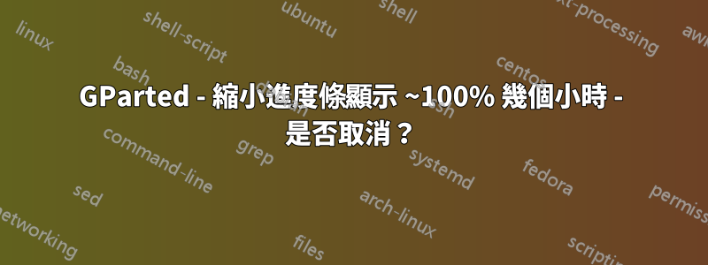 GParted - 縮小進度條顯示 ~100% 幾個小時 - 是否取消？