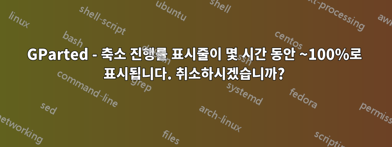 GParted - 축소 진행률 표시줄이 몇 시간 동안 ~100%로 표시됩니다. 취소하시겠습니까?