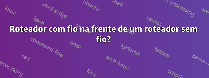 Roteador com fio na frente de um roteador sem fio?