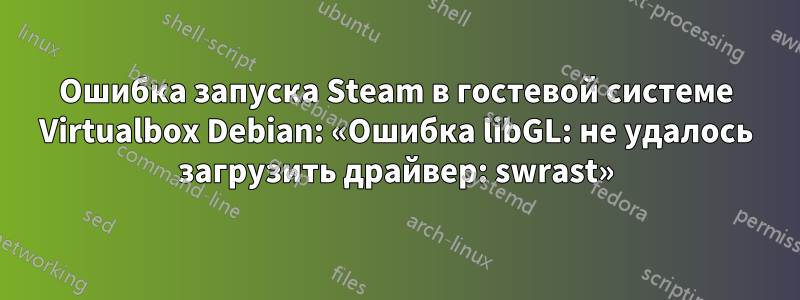 Ошибка запуска Steam в гостевой системе Virtualbox Debian: «Ошибка libGL: не удалось загрузить драйвер: swrast»