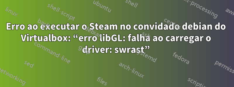 Erro ao executar o Steam no convidado debian do Virtualbox: “erro libGL: falha ao carregar o driver: swrast”