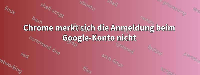 Chrome merkt sich die Anmeldung beim Google-Konto nicht