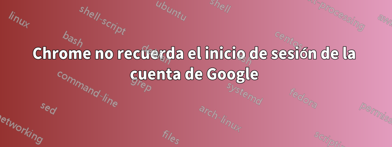 Chrome no recuerda el inicio de sesión de la cuenta de Google