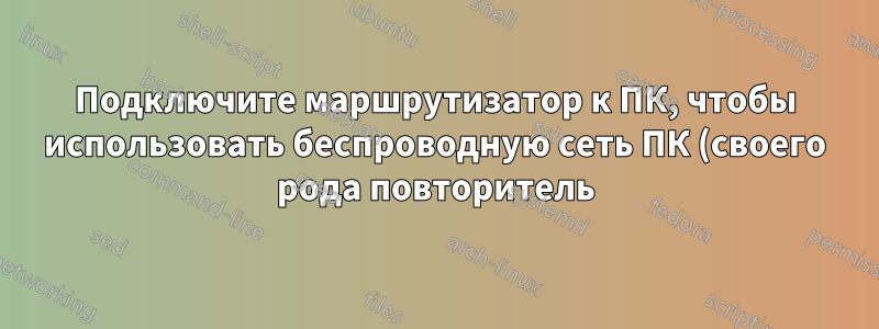 Подключите маршрутизатор к ПК, чтобы использовать беспроводную сеть ПК (своего рода повторитель)