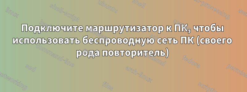 Подключите маршрутизатор к ПК, чтобы использовать беспроводную сеть ПК (своего рода повторитель)