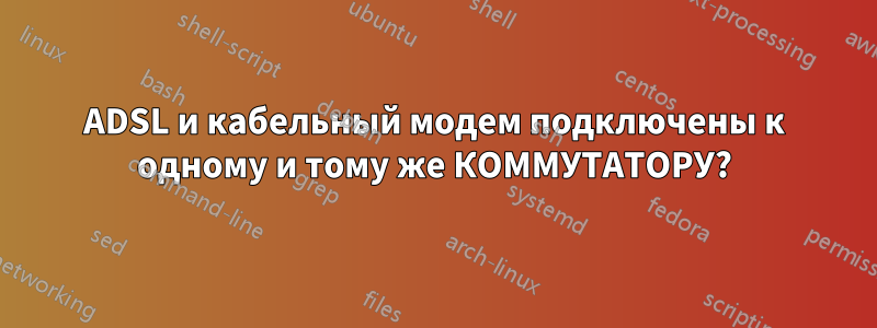 ADSL и кабельный модем подключены к одному и тому же КОММУТАТОРУ?