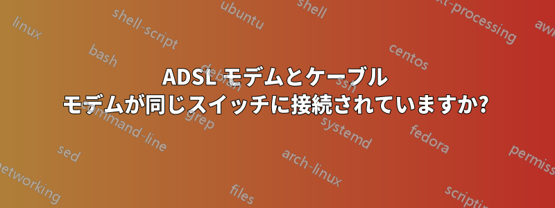 ADSL モデムとケーブル モデムが同じスイッチに接続されていますか?