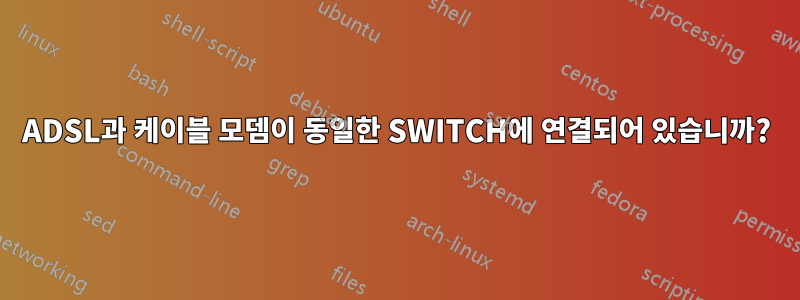 ADSL과 케이블 모뎀이 동일한 SWITCH에 연결되어 있습니까?