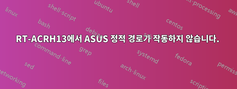 RT-ACRH13에서 ASUS 정적 경로가 작동하지 않습니다.