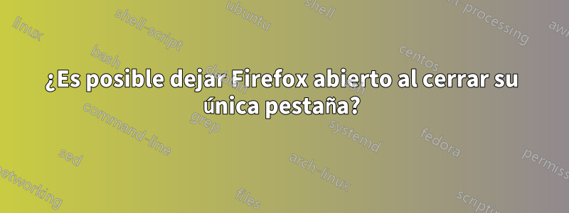 ¿Es posible dejar Firefox abierto al cerrar su única pestaña?