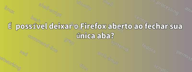 É possível deixar o Firefox aberto ao fechar sua única aba?