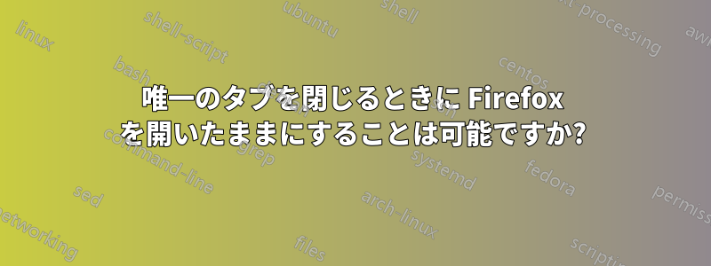 唯一のタブを閉じるときに Firefox を開いたままにすることは可能ですか?