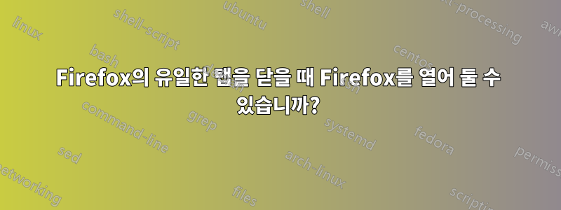 Firefox의 유일한 탭을 닫을 때 Firefox를 열어 둘 수 있습니까?